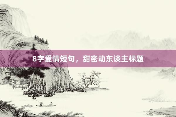 8字爱情短句，甜密动东谈主标题