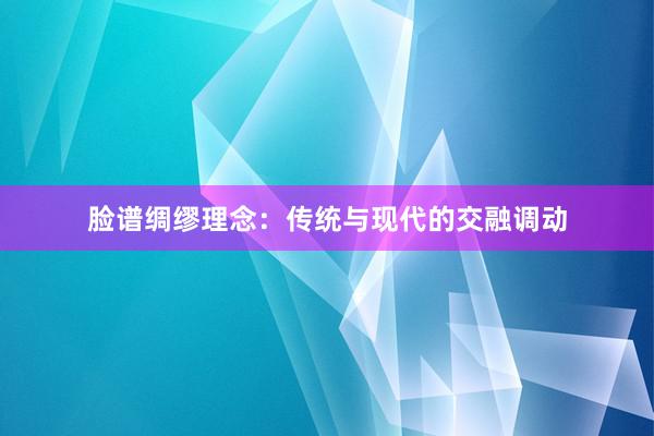 脸谱绸缪理念：传统与现代的交融调动